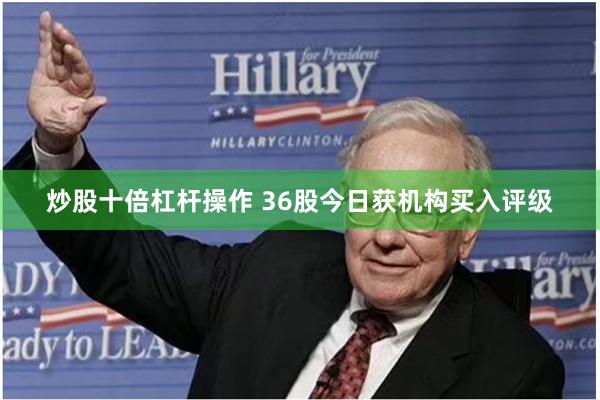 炒股十倍杠杆操作 36股今日获机构买入评级