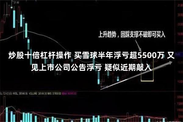 炒股十倍杠杆操作 买雪球半年浮亏超5500万 又见上市公司公告浮亏 疑似近期敲入