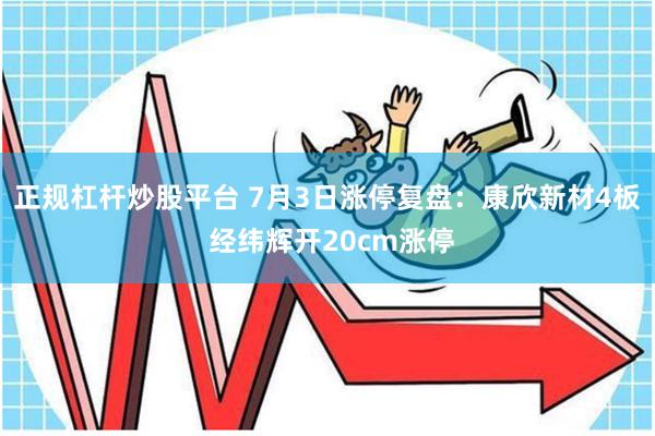 正规杠杆炒股平台 7月3日涨停复盘：康欣新材4板 经纬辉开20cm涨停