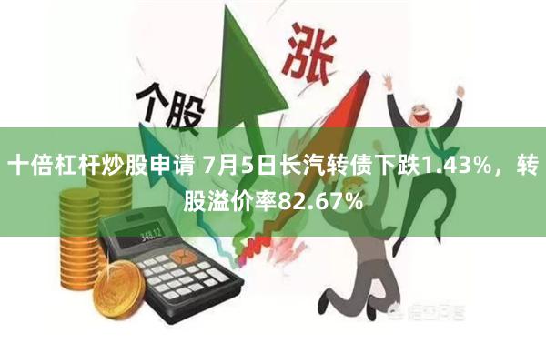 十倍杠杆炒股申请 7月5日长汽转债下跌1.43%，转股溢价率82.67%