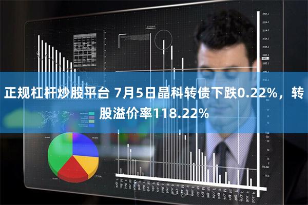 正规杠杆炒股平台 7月5日晶科转债下跌0.22%，转股溢价率118.22%