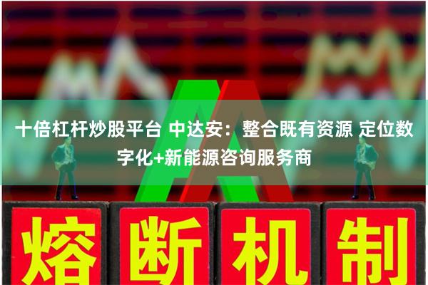 十倍杠杆炒股平台 中达安：整合既有资源 定位数字化+新能源咨询服务商