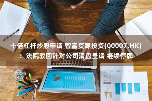 十倍杠杆炒股申请 智富资源投资(00007.HK)：法院驳回针对公司清盘呈请 继续停牌