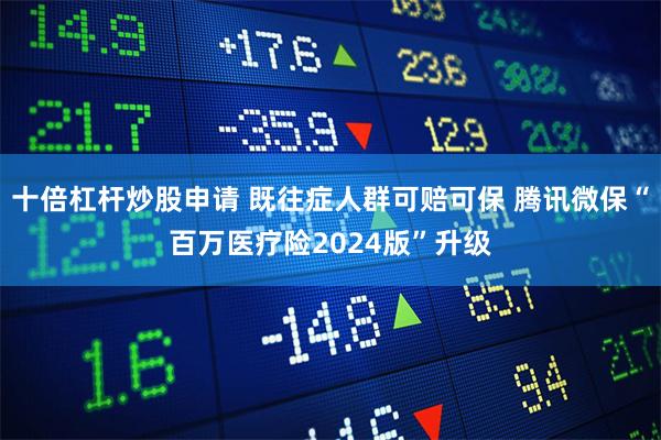 十倍杠杆炒股申请 既往症人群可赔可保 腾讯微保“百万医疗险2024版”升级