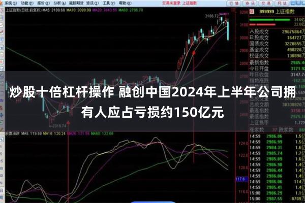 炒股十倍杠杆操作 融创中国2024年上半年公司拥有人应占亏损约150亿元