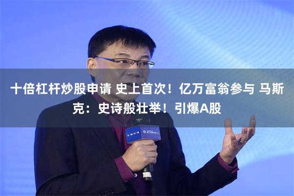 十倍杠杆炒股申请 史上首次！亿万富翁参与 马斯克：史诗般壮举！引爆A股