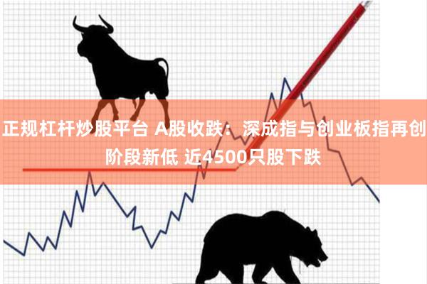 正规杠杆炒股平台 A股收跌：深成指与创业板指再创阶段新低 近4500只股下跌