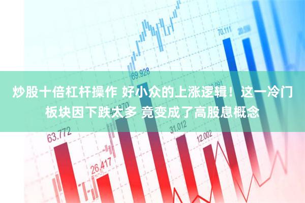 炒股十倍杠杆操作 好小众的上涨逻辑！这一冷门板块因下跌太多 竟变成了高股息概念