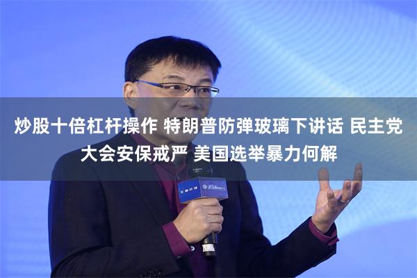 炒股十倍杠杆操作 特朗普防弹玻璃下讲话 民主党大会安保戒严 美国选举暴力何解