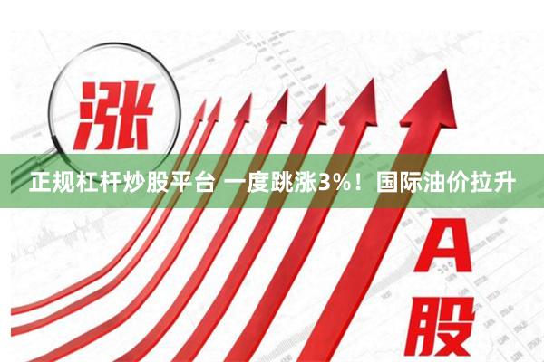 正规杠杆炒股平台 一度跳涨3%！国际油价拉升
