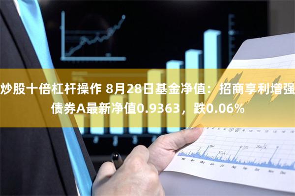 炒股十倍杠杆操作 8月28日基金净值：招商享利增强债券A最新净值0.9363，跌0.06%