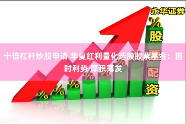 十倍杠杆炒股申请 华夏红利量化选股股票基金：因时利势 厚积薄发