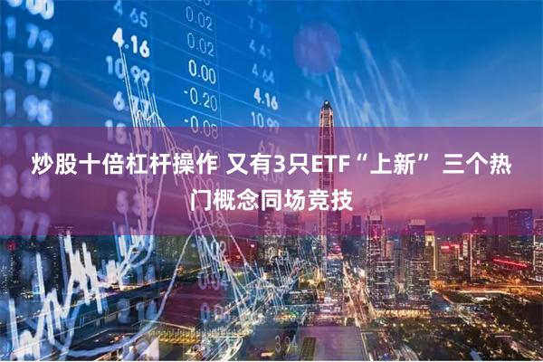炒股十倍杠杆操作 又有3只ETF“上新” 三个热门概念同场竞技