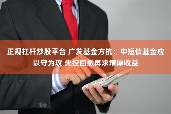 正规杠杆炒股平台 广发基金方抗：中短债基金应以守为攻 先控回撤再求增厚收益