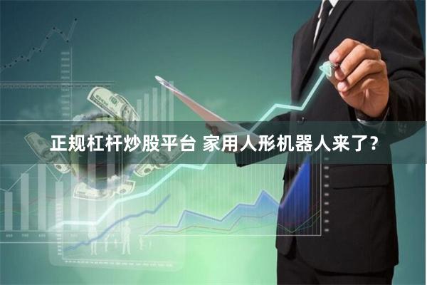 正规杠杆炒股平台 家用人形机器人来了？