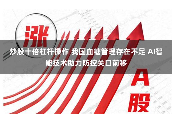 炒股十倍杠杆操作 我国血糖管理存在不足 AI智能技术助力防控关口前移