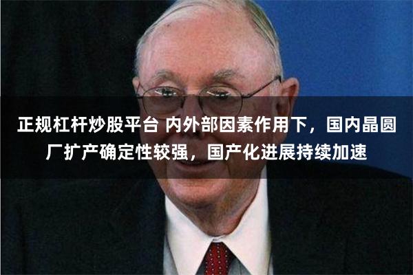 正规杠杆炒股平台 内外部因素作用下，国内晶圆厂扩产确定性较强，国产化进展持续加速