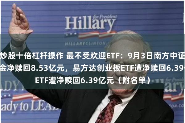 炒股十倍杠杆操作 最不受欢迎ETF：9月3日南方中证1000ETF遭资金净赎回8.53亿元，易方达创业板ETF遭净赎回6.39亿元（附名单）