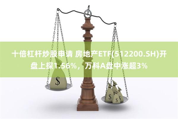 十倍杠杆炒股申请 房地产ETF(512200.SH)开盘上探1.56%，万科A盘中涨超3%