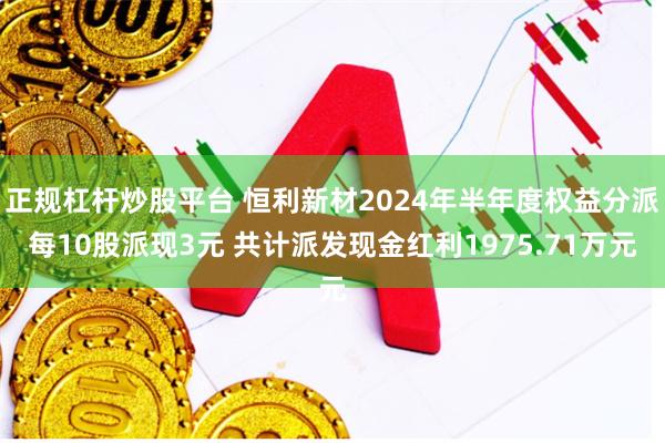 正规杠杆炒股平台 恒利新材2024年半年度权益分派每10股派现3元 共计派发现金红利1975.71万元