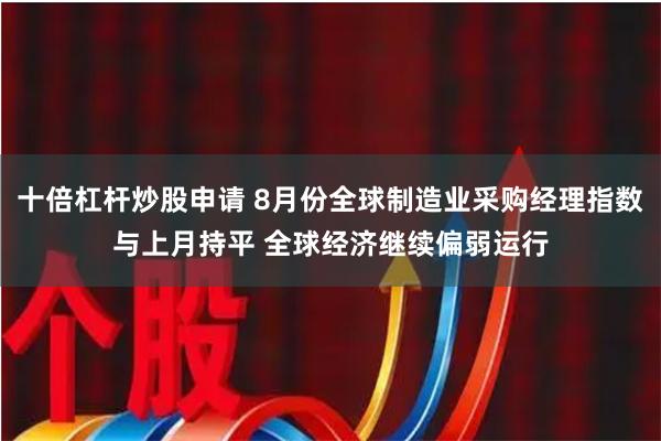 十倍杠杆炒股申请 8月份全球制造业采购经理指数与上月持平 全球经济继续偏弱运行