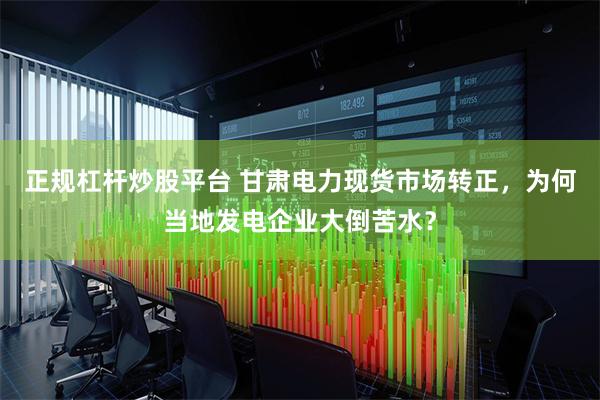 正规杠杆炒股平台 甘肃电力现货市场转正，为何当地发电企业大倒苦水？