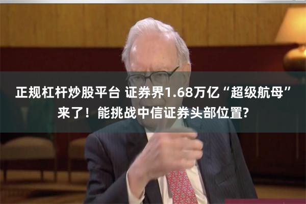 正规杠杆炒股平台 证券界1.68万亿“超级航母”来了！能挑战中信证券头部位置?