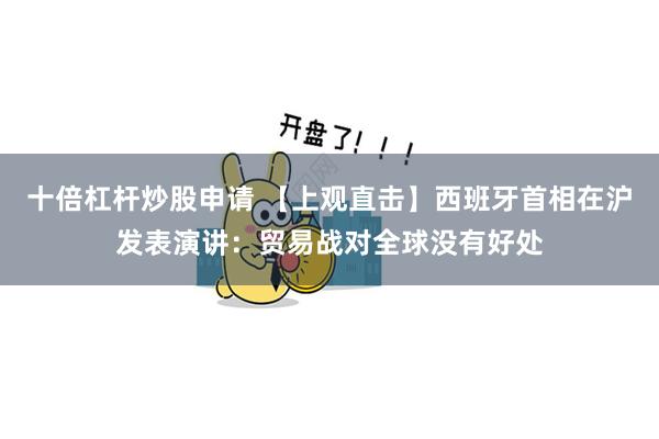 十倍杠杆炒股申请 【上观直击】西班牙首相在沪发表演讲：贸易战对全球没有好处
