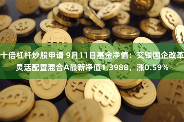 十倍杠杆炒股申请 9月11日基金净值：交银国企改革灵活配置混合A最新净值1.3988，涨0.59%