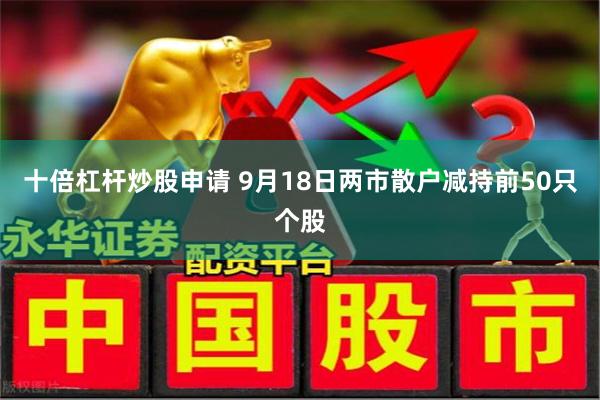 十倍杠杆炒股申请 9月18日两市散户减持前50只个股