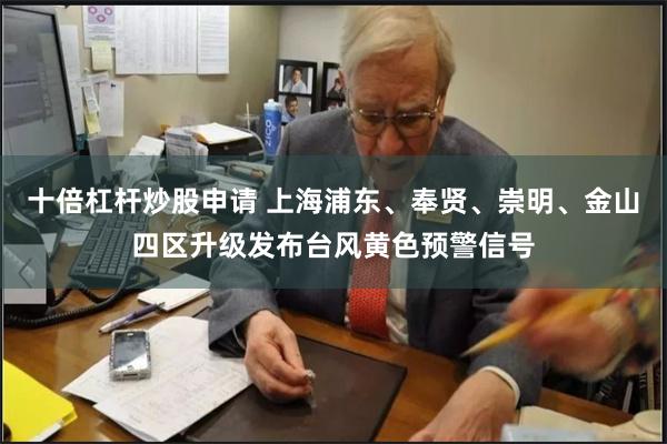 十倍杠杆炒股申请 上海浦东、奉贤、崇明、金山四区升级发布台风黄色预警信号