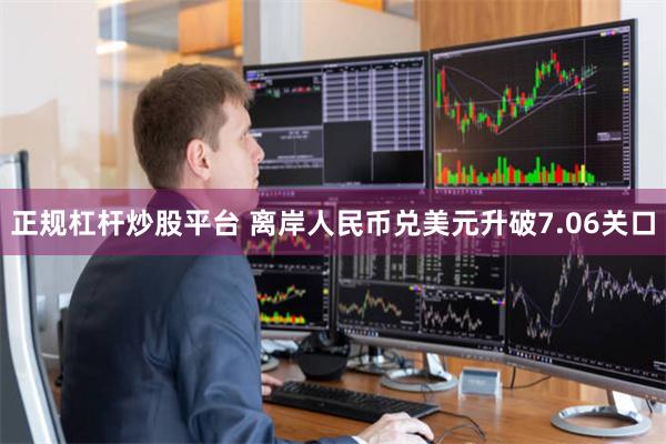 正规杠杆炒股平台 离岸人民币兑美元升破7.06关口