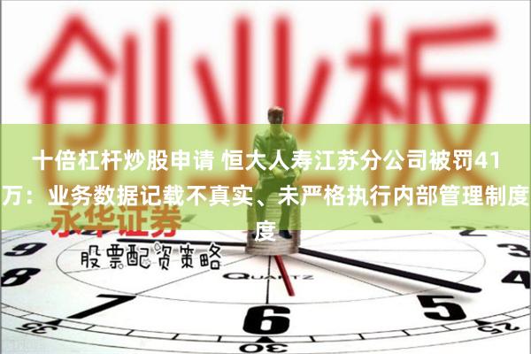 十倍杠杆炒股申请 恒大人寿江苏分公司被罚41万：业务数据记载不真实、未严格执行内部管理制度