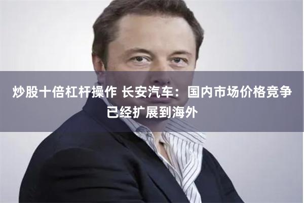 炒股十倍杠杆操作 长安汽车：国内市场价格竞争已经扩展到海外