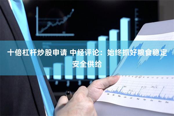 十倍杠杆炒股申请 中经评论：始终抓好粮食稳定安全供给