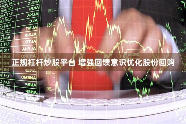 正规杠杆炒股平台 增强回馈意识优化股份回购