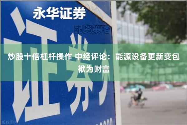 炒股十倍杠杆操作 中经评论：能源设备更新变包袱为财富