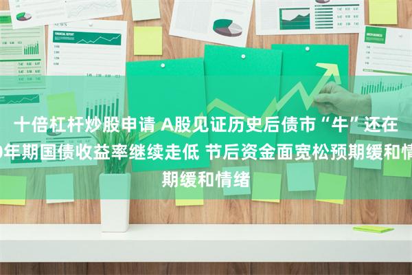 十倍杠杆炒股申请 A股见证历史后债市“牛”还在 10年期国债收益率继续走低 节后资金面宽松预期缓和情绪