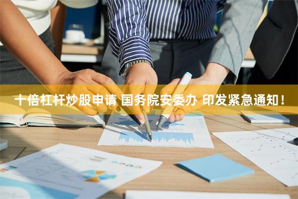 十倍杠杆炒股申请 国务院安委办 印发紧急通知！