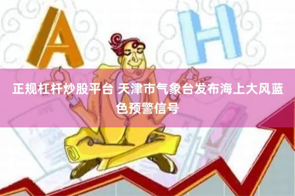 正规杠杆炒股平台 天津市气象台发布海上大风蓝色预警信号
