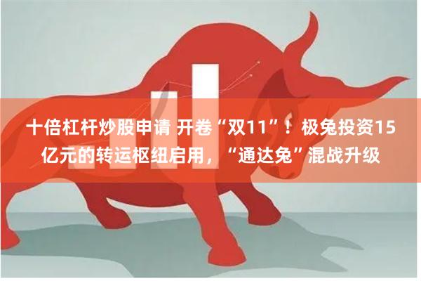 十倍杠杆炒股申请 开卷“双11”！极兔投资15亿元的转运枢纽启用，“通达兔”混战升级