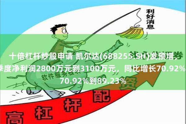 十倍杠杆炒股申请 凯尔达(688255.SH)发预增，预计前三季度净利润2800万元到3100万元，同比增长70.92%到89.23%
