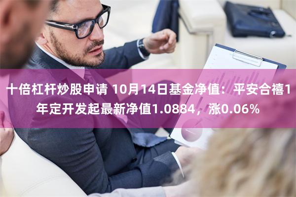 十倍杠杆炒股申请 10月14日基金净值：平安合禧1年定开发起最新净值1.0884，涨0.06%