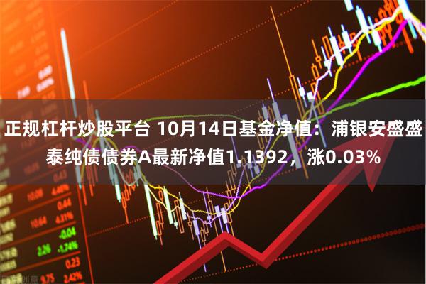 正规杠杆炒股平台 10月14日基金净值：浦银安盛盛泰纯债债券A最新净值1.1392，涨0.03%