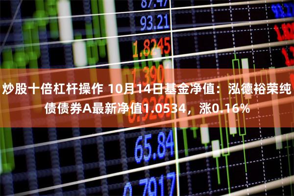 炒股十倍杠杆操作 10月14日基金净值：泓德裕荣纯债债券A最新净值1.0534，涨0.16%