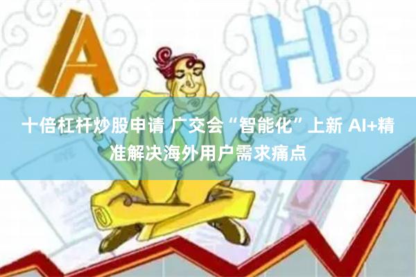 十倍杠杆炒股申请 广交会“智能化”上新 AI+精准解决海外用户需求痛点
