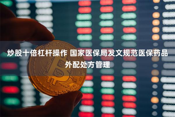 炒股十倍杠杆操作 国家医保局发文规范医保药品外配处方管理