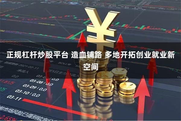 正规杠杆炒股平台 造血铺路 多地开拓创业就业新空间