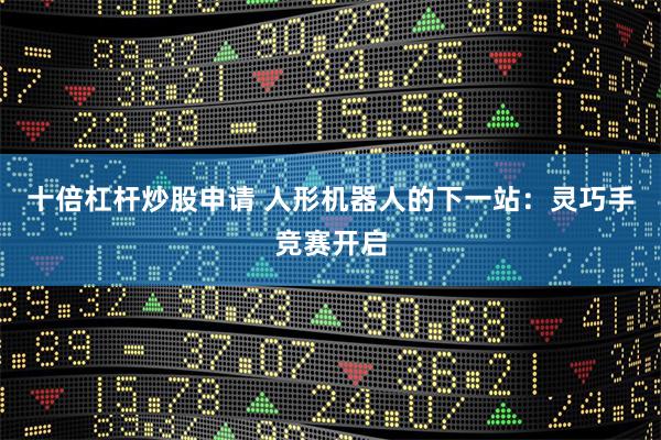 十倍杠杆炒股申请 人形机器人的下一站：灵巧手竞赛开启