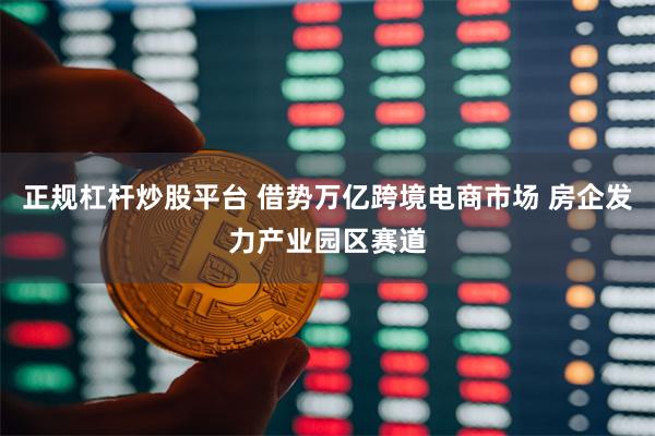 正规杠杆炒股平台 借势万亿跨境电商市场 房企发力产业园区赛道